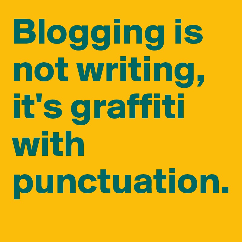 Blogging is not writing it s graffiti with punctuation